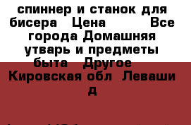 спиннер и станок для бисера › Цена ­ 500 - Все города Домашняя утварь и предметы быта » Другое   . Кировская обл.,Леваши д.